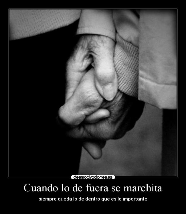 Cuando lo de fuera se marchita -  siempre queda lo de dentro que es lo importante 
