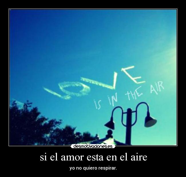 si el amor esta en el aire - yo no quiero respirar.