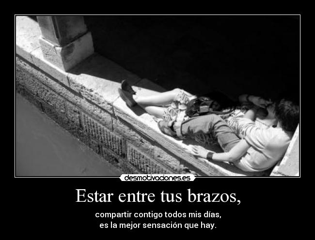 Estar entre tus brazos, - compartir contigo todos mis días,
es la mejor sensación que hay.