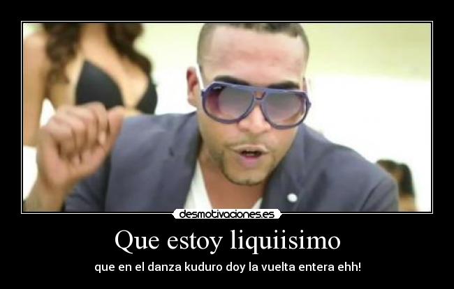 Que estoy liquiisimo - que en el danza kuduro doy la vuelta entera ehh!