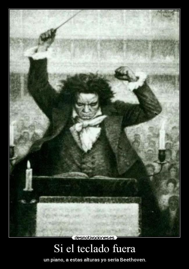 Si el teclado fuera - un piano, a estas alturas yo sería Beethoven.