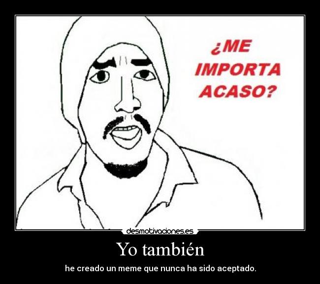 Yo también - he creado un meme que nunca ha sido aceptado.