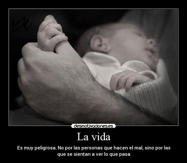 La vida - Es muy peligrosa. No por las personas que hacen el mal, sino por las
que se sientan a ver lo que pasa