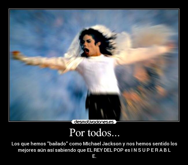 Por todos... - Los que hemos bailado como MIchael Jackson y nos hemos sentido los
mejores aún así sabiendo que EL REY DEL POP es I N S U P E R A B L
E.