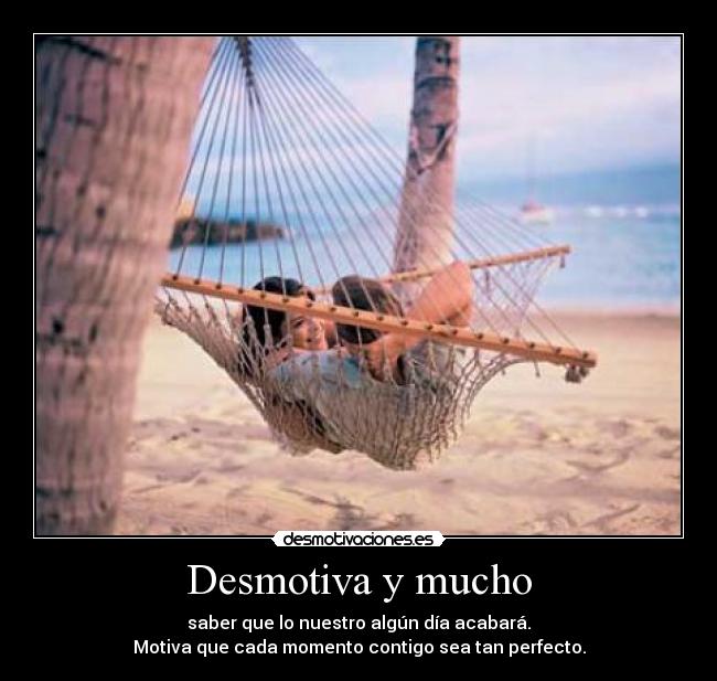 Desmotiva y mucho - saber que lo nuestro algún día acabará.
Motiva que cada momento contigo sea tan perfecto.