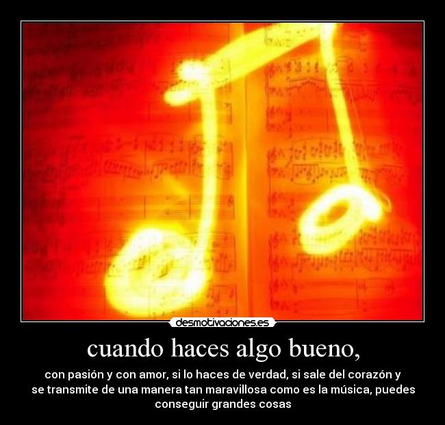 cuando haces algo bueno, - con pasión y con amor, si lo haces de verdad, si sale del corazón y
se transmite de una manera tan maravillosa como es la música, puedes
conseguir grandes cosas