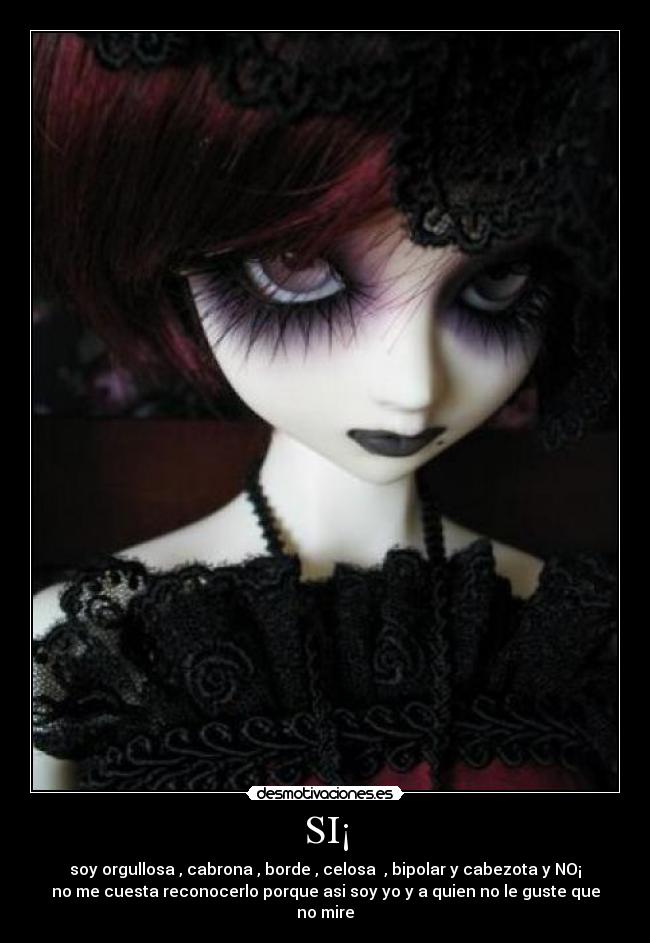 SI¡ - soy orgullosa , cabrona , borde , celosa , bipolar y cabezota y NO¡
no me cuesta reconocerlo porque asi soy yo y a quien no le guste que
no mire