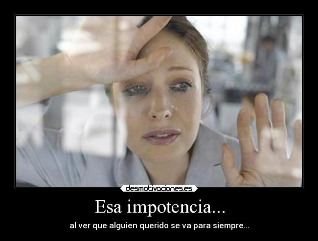 Esa impotencia... - al ver que alguien querido se va para siempre...