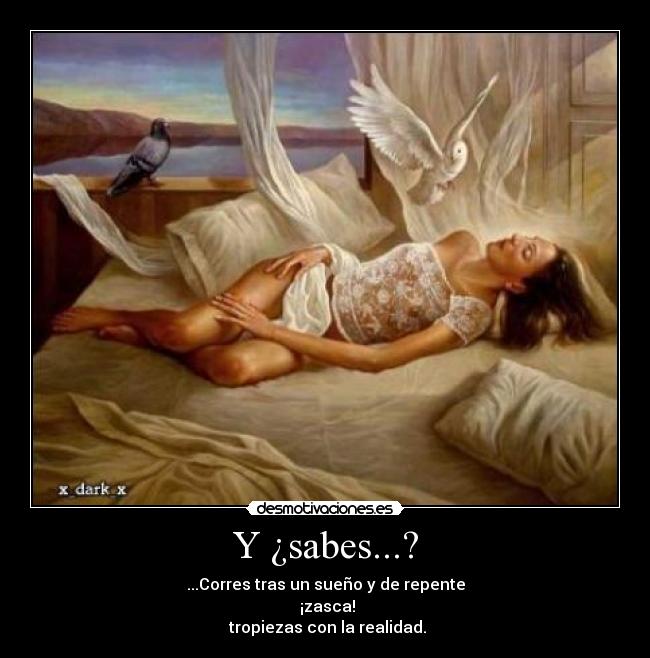 Y ¿sabes...? - ...Corres tras un sueño y de repente
 ¡zasca!
 tropiezas con la realidad.