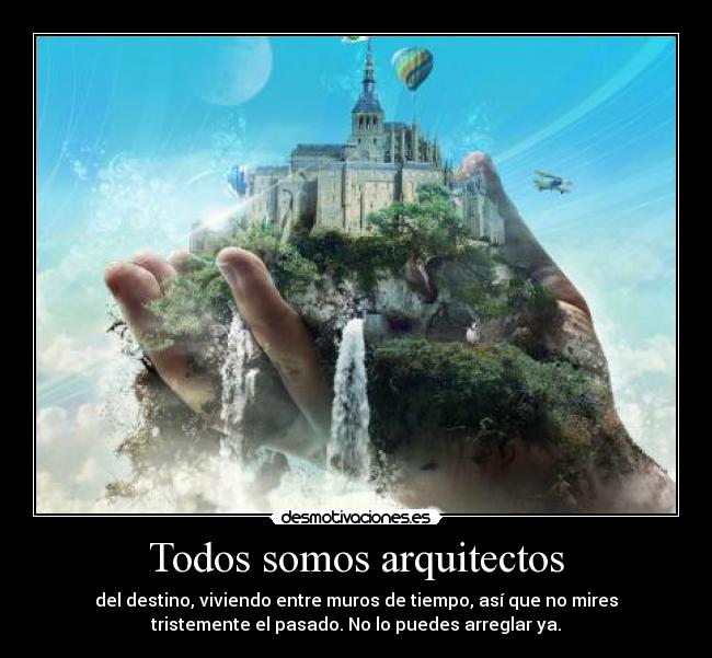 Todos somos arquitectos - del destino, viviendo entre muros de tiempo, así que no mires
tristemente el pasado. No lo puedes arreglar ya.