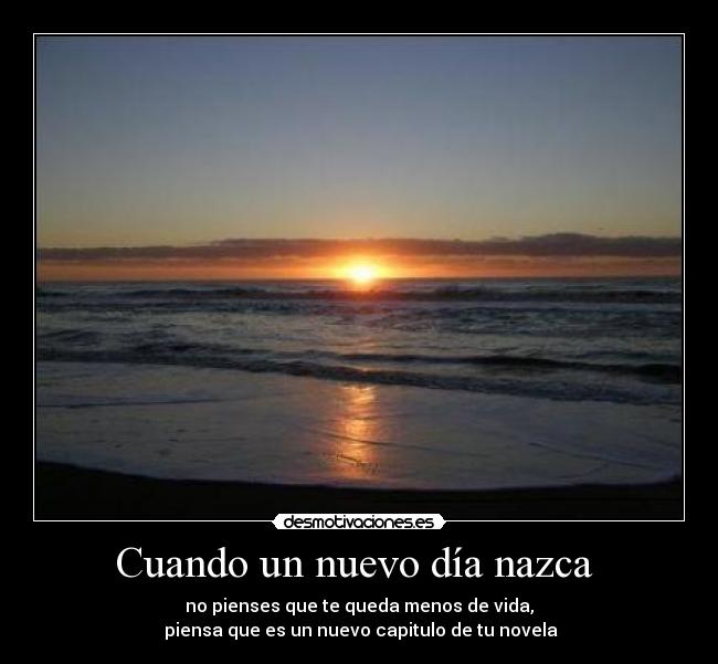 Cuando un nuevo día nazca - no pienses que te queda menos de vida,
piensa que es un nuevo capitulo de tu novela
