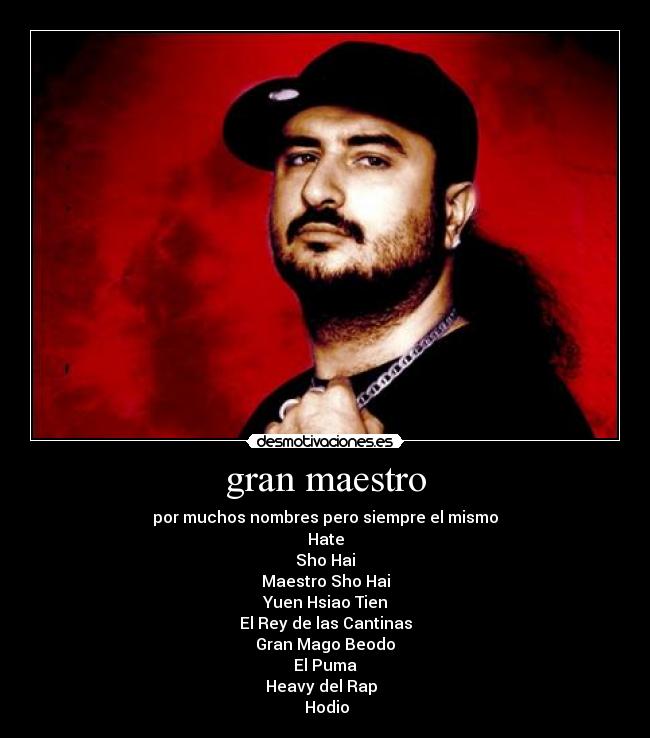 gran maestro - por muchos nombres pero siempre el mismo
Hate
Sho Hai
Maestro Sho Hai
Yuen Hsiao Tien
El Rey de las Cantinas
Gran Mago Beodo
El Puma
Heavy del Rap
Hodio