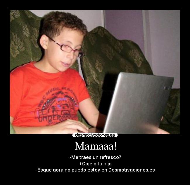 Mamaaa! - -Me traes un refresco?
+Cojelo tu hijo
-Esque aora no puedo estoy en Desmotivaciones.es