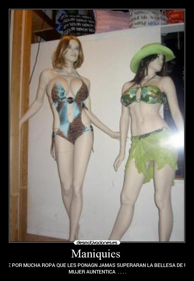 Maniquies - QUE POR MUCHA ROPA QUE LES PONAGN JAMAS SUPERARAN LA BELLESA DE UNA
MUJER AUNTENTICA . . . .