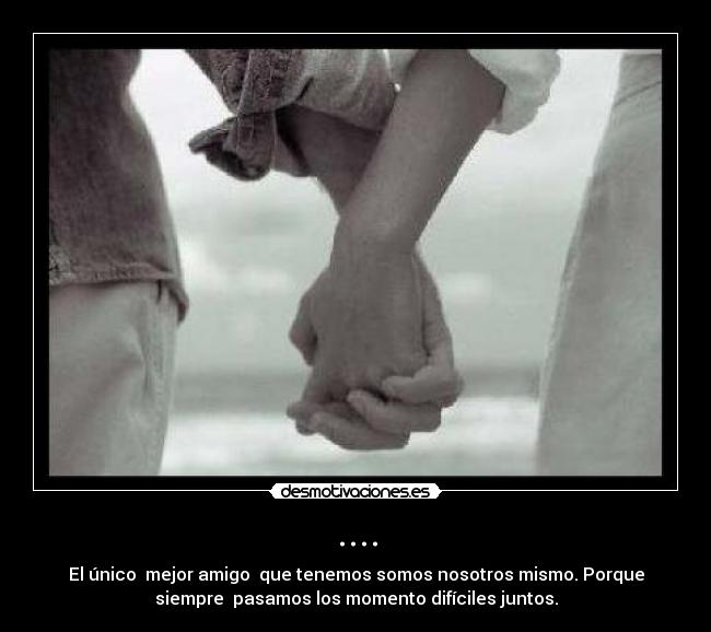 .... - El único mejor amigo que tenemos somos nosotros mismo. Porque
siempre pasamos los momento difíciles juntos.