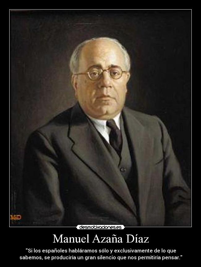 Manuel Azaña Díaz - Si los españoles habláramos sólo y exclusivamente de lo que
sabemos, se produciría un gran silencio que nos permitiría pensar.