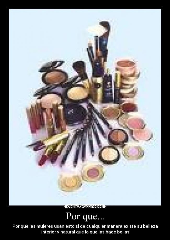 Por que... - Por que las mujeres usan esto si de cualquier manera existe su belleza
interior y natural que lo que las hace bellas