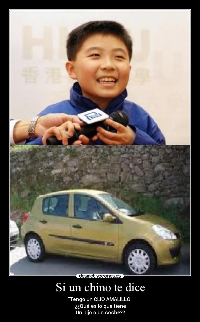 Si un chino te dice - Tengo un CLIO AMALILLO
¿¿Qué es lo que tiene
Un hijo o un coche??