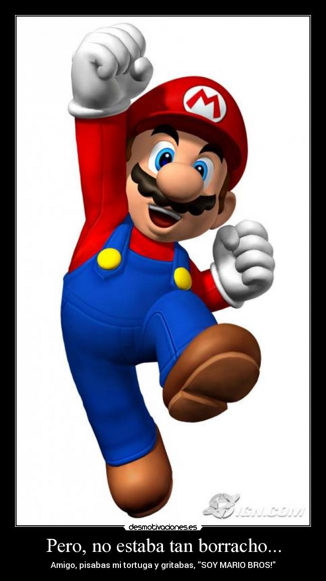 Pero, no estaba tan borracho... - Amigo, pisabas mi tortuga y gritabas, SOY MARIO BROS!