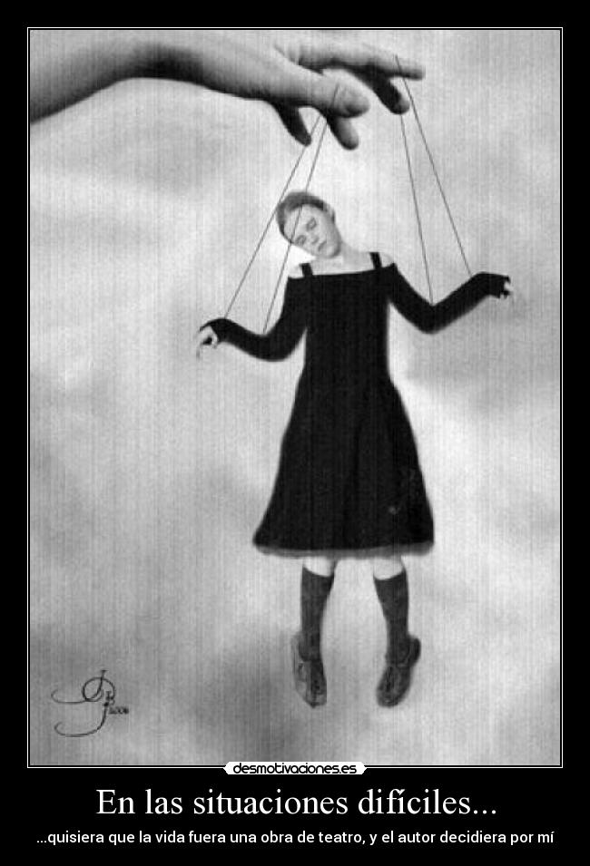En las situaciones difíciles... - ...quisiera que la vida fuera una obra de teatro, y el autor decidiera por mí