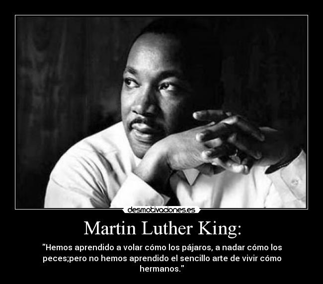 Martin Luther King: - Hemos aprendido a volar cómo los pájaros, a nadar cómo los
peces;pero no hemos aprendido el sencillo arte de vivir cómo
hermanos.