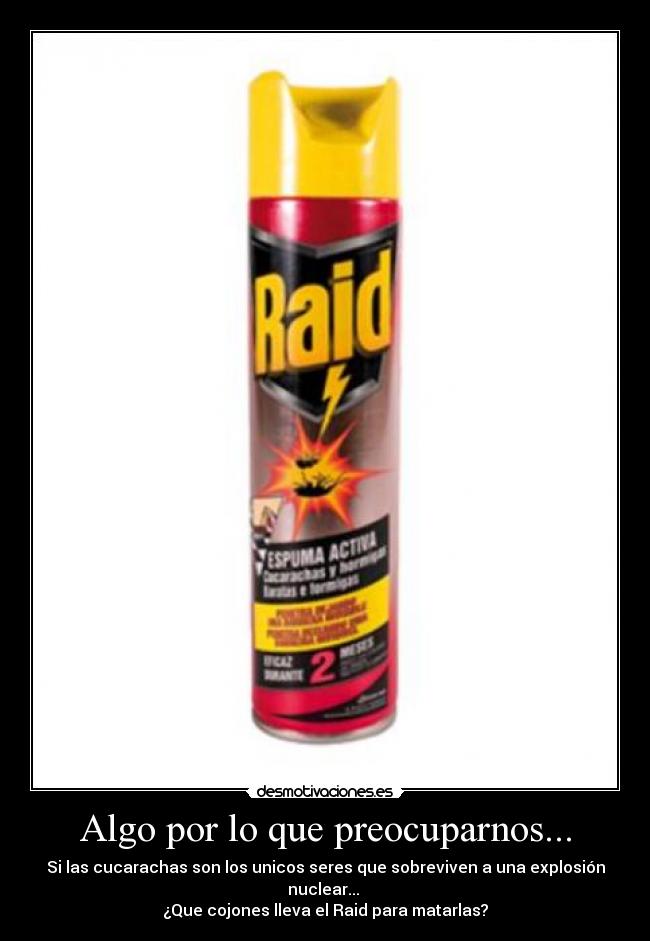 Algo por lo que preocuparnos... - Si las cucarachas son los unicos seres que sobreviven a una explosión nuclear... 
¿Que cojones lleva el Raid para matarlas?