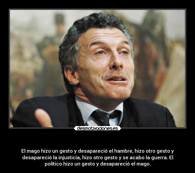   - El mago hizo un gesto y desapareció el hambre, hizo otro gesto y
desapareció la injusticia, hizo otro gesto y se acabo la guerra. El
político hizo un gesto y desapareció el mago.