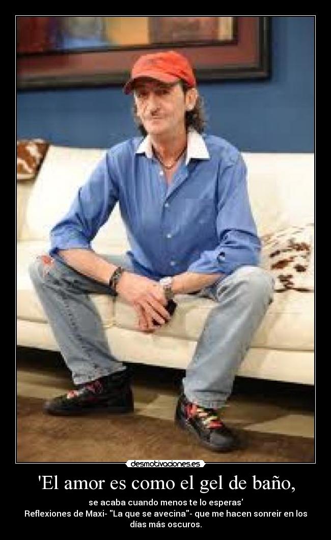 El amor es como el gel de baño, - se acaba cuando menos te lo esperas
Reflexiones de Maxi- La que se avecina- que me hacen sonreir en los
días más oscuros.