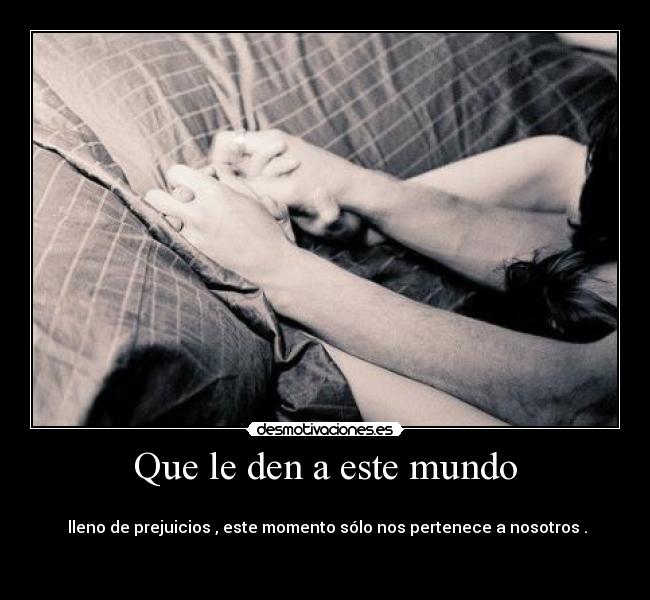 Que le den a este mundo -
lleno de prejuicios , este momento sólo nos pertenece a nosotros .