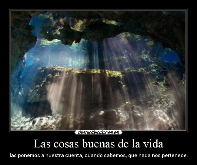 Las cosas buenas de la vida - las ponemos a nuestra cuenta, cuando sabemos, que nada nos pertenece.