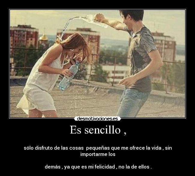 Es sencillo , - 
sólo disfruto de las cosas  pequeñas que me ofrece la vida , sin importarme los

 demás , ya que es mi felicidad , no la de ellos .