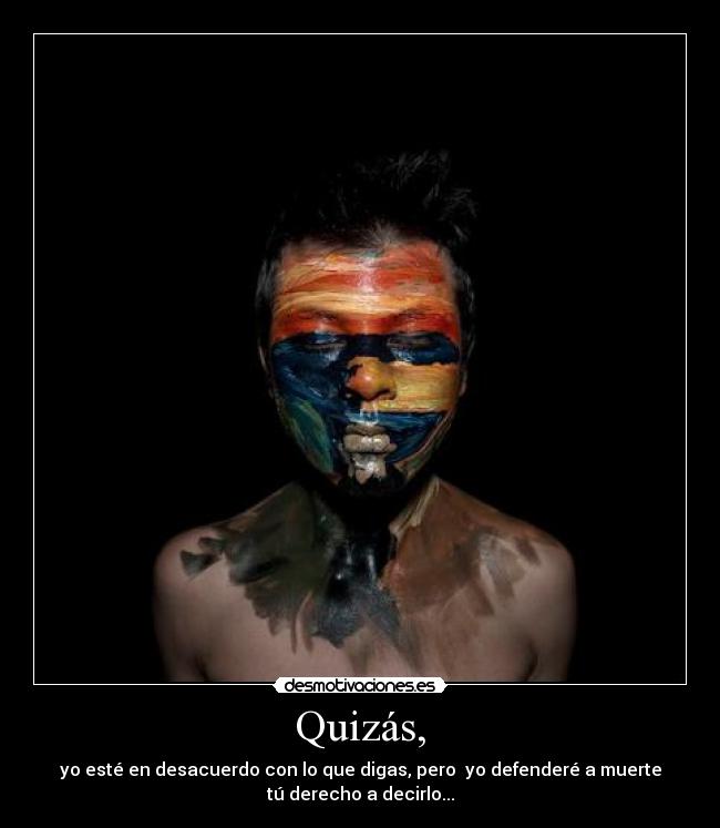 Quizás, - yo esté en desacuerdo con lo que digas, pero yo defenderé a muerte
tú derecho a decirlo...