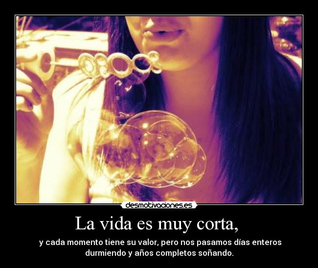 La vida es muy corta, - y cada momento tiene su valor, pero nos pasamos días enteros
durmiendo y años completos soñando.