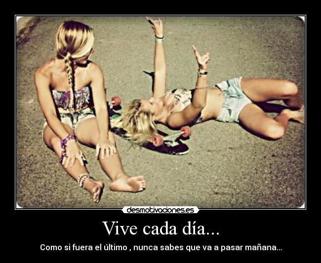Vive cada día... - Como si fuera el último , nunca sabes que va a pasar mañana...