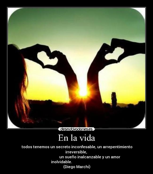 En la vida - todos tenemos un secreto inconfesable, un arrepentimiento irreversible,
un sueño inalcanzable y un amor inolvidable.
(Diego Marchi)