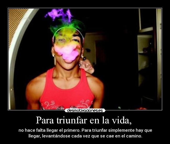 Para triunfar en la vida, - no hace falta llegar el primero. Para triunfar simplemente hay que
llegar, levantándose cada vez que se cae en el camino.