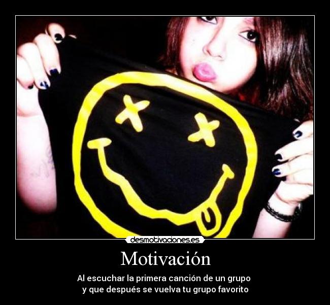 Motivación - Al escuchar la primera canción de un grupo
y que después se vuelva tu grupo favorito