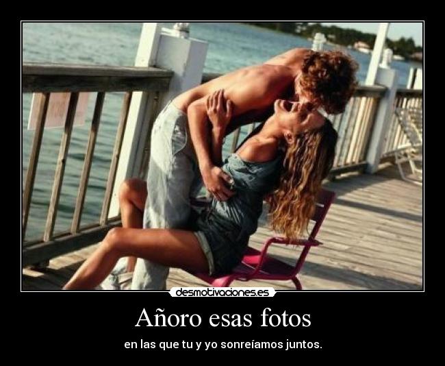 Añoro esas fotos - en las que tu y yo sonreíamos juntos.