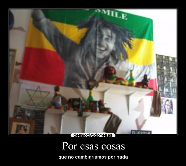 Por esas cosas - que no cambiariamos por nada