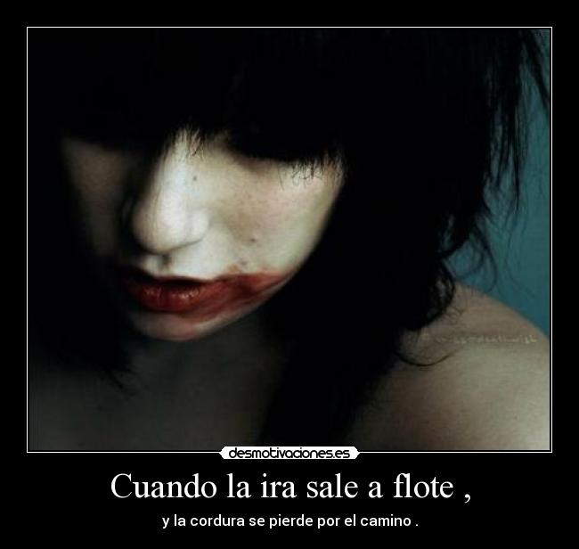 Cuando la ira sale a flote , - y la cordura se pierde por el camino .