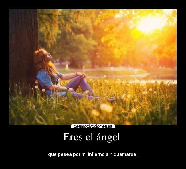 Eres el ángel  - 
que pasea por mi infierno sin quemarse .
