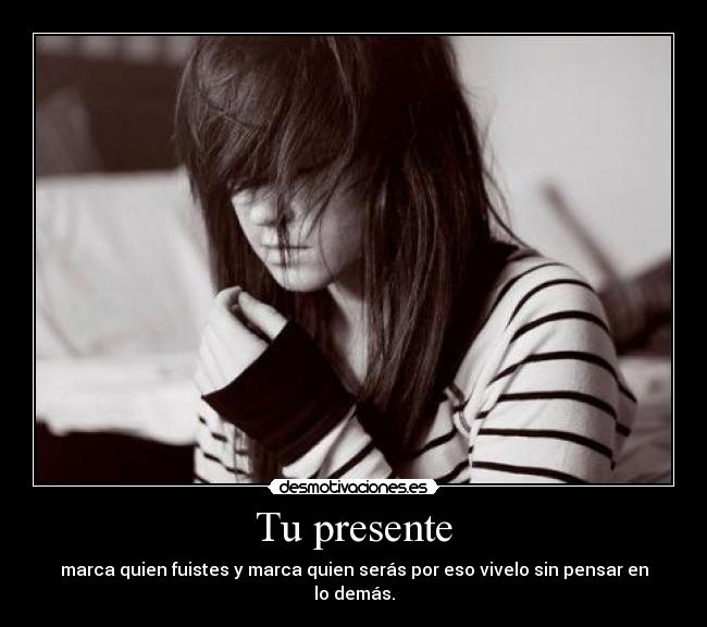 Tu presente - marca quien fuistes y marca quien serás por eso vivelo sin pensar en lo demás.