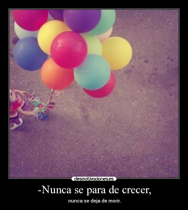 -Nunca se para de crecer, - nunca se deja de morir.