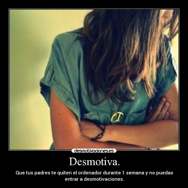 Desmotiva. - Que tus padres te quiten el ordenador durante 1 semana y no puedas
entrar a desmotivaciones.