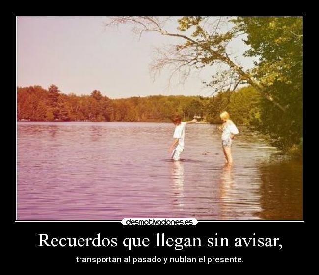 Recuerdos que llegan sin avisar, - transportan al pasado y nublan el presente.