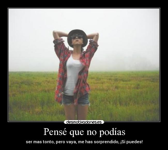 Pensé que no podías - ser mas tonto, pero vaya, me has sorprendido, ¡Si puedes!