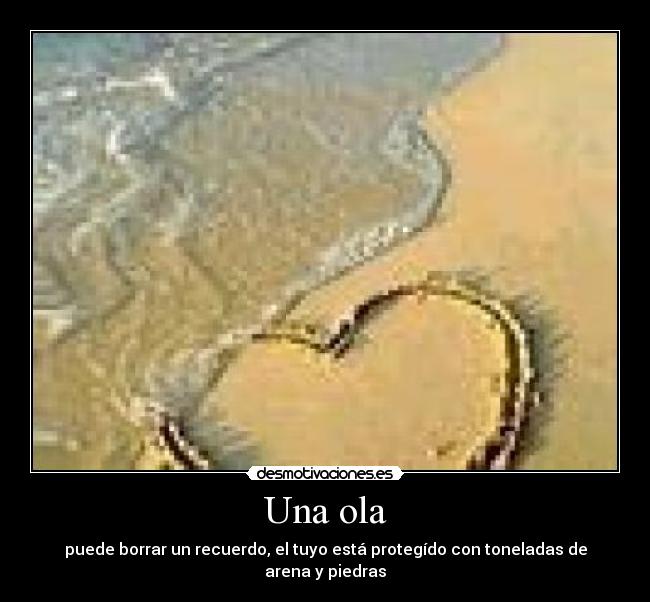Una ola - puede borrar un recuerdo, el tuyo está protegído con toneladas de arena y piedras