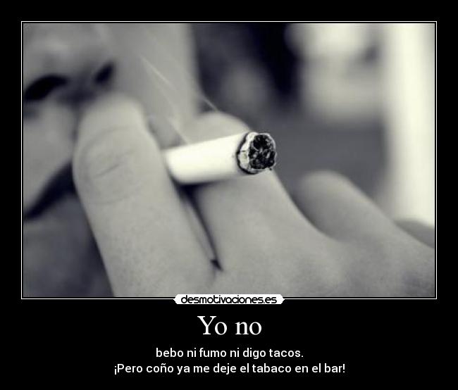 Yo no - bebo ni fumo ni digo tacos.
¡Pero coño ya me deje el tabaco en el bar!