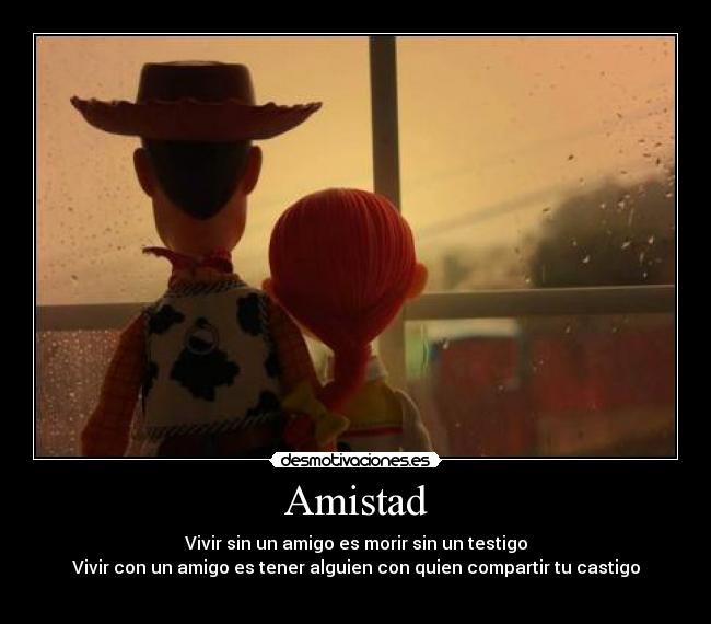 Amistad - Vivir sin un amigo es morir sin un testigo
Vivir con un amigo es tener alguien con quien compartir tu castigo