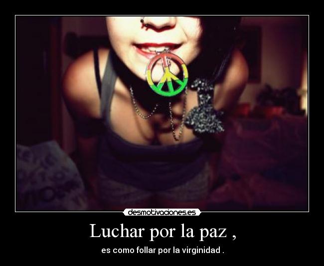 Luchar por la paz , - es como follar por la virginidad .